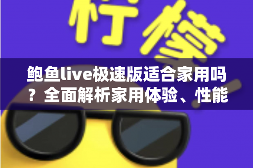 鲍鱼live极速版适合家用吗?全面解析家用体验、性能表现与实用建议 鲍鱼live极速版适合家用吗?全面解析家用体验、性能表现与实用建议