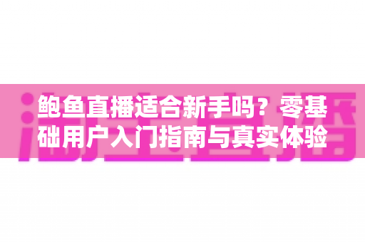 鲍鱼直播适合新手吗?零基础用户入门指南与真实体验全面解析 鲍鱼直播适合新手吗?零基础用户入门指南与真实体验全面解析