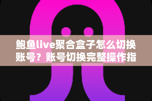 鲍鱼live聚合盒子怎么切换账号?账号切换完整操作指南与常见问题解析 鲍鱼live聚合盒子怎么切换账号?账号切换完整操作指南与常见问题解析