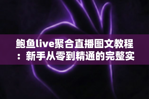 鲍鱼live聚合直播图文教程：新手从零到精通的完整实操指南