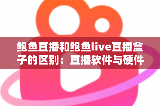 鲍鱼直播和鲍鱼live直播盒子的区别：直播软件与硬件盒子全方位深度对比解析