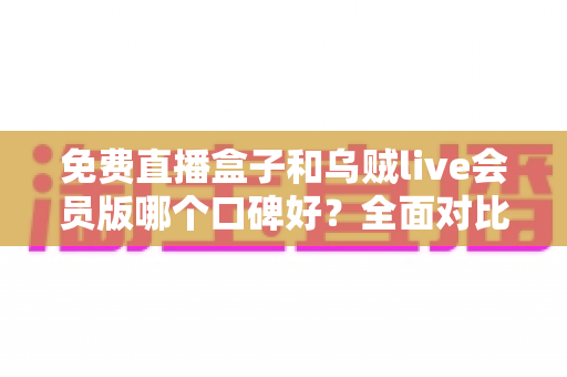免费直播盒子和乌贼live会员版哪个口碑好？全面对比分析与选购指南