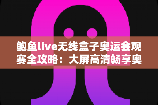 鲍鱼live无线盒子奥运会观赛全攻略：大屏高清畅享奥运盛事的智慧之选