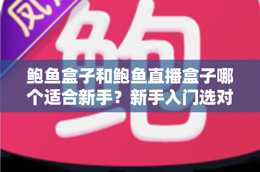 鲍鱼盒子和鲍鱼直播盒子哪个适合新手？新手入门选对工具的全攻略