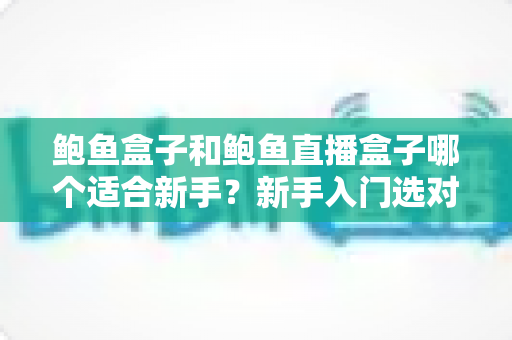 鲍鱼盒子和鲍鱼直播盒子哪个适合新手？新手入门选对工具的全攻略