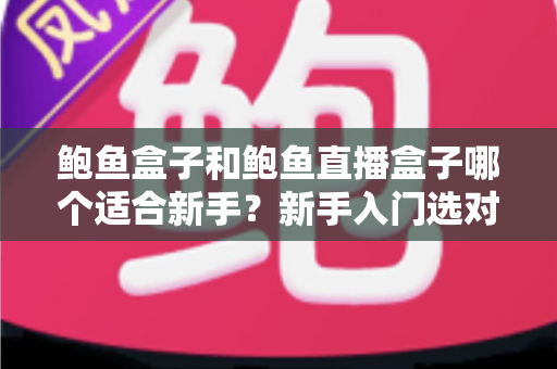 鲍鱼盒子和鲍鱼直播盒子哪个适合新手？新手入门选对工具的全攻略