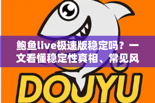 鲍鱼live极速版稳定吗？一文看懂稳定性真相、常见风险与安全建议