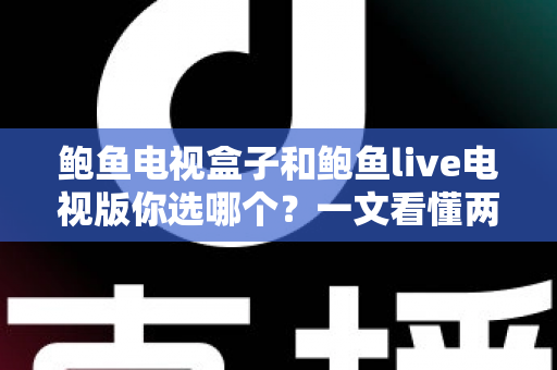鲍鱼电视盒子和鲍鱼live电视版你选哪个？一文看懂两者差异与选购全攻略