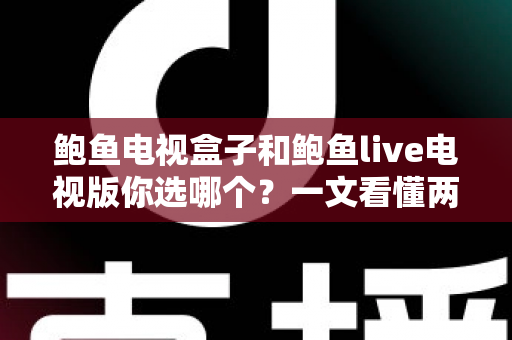 鲍鱼电视盒子和鲍鱼live电视版你选哪个？一文看懂两者差异与选购全攻略