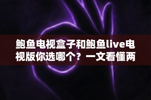 鲍鱼电视盒子和鲍鱼live电视版你选哪个？一文看懂两者差异与选购全攻略