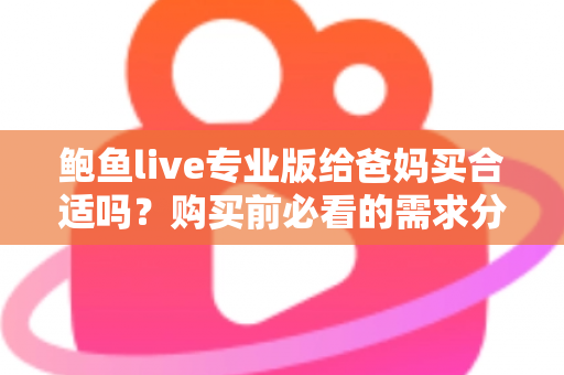鲍鱼live专业版给爸妈买合适吗?购买前必看的需求分析与避坑指南 鲍鱼live专业版给爸妈买合适吗?购买前必看的需求分析与避坑指南
