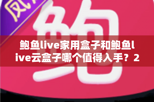 鲍鱼live家用盒子和鲍鱼live云盒子哪个值得入手？2025最新选购指南与深度对比解析