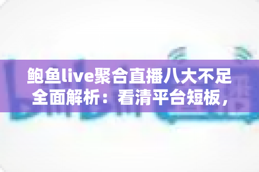 鲍鱼live聚合直播八大不足全面解析:看清平台短板,再做下载与使用决定 鲍鱼live聚合直播八大不足全面解析:看清平台短板,再做下载与使用决定