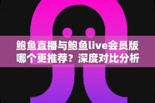 鲍鱼直播与鲍鱼live会员版哪个更推荐？深度对比分析助你做出最佳选择