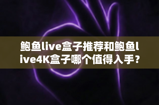 鲍鱼live盒子推荐和鲍鱼live4K盒子哪个值得入手?2025年最全选购对比指南 鲍鱼live盒子推荐和鲍鱼live4K盒子哪个值得入手?2025年最全选购对比指南