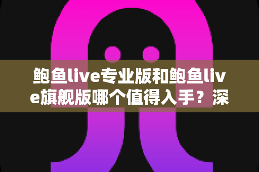 鲍鱼live专业版和鲍鱼live旗舰版哪个值得入手?深度对比评测与保姆级选购指南 鲍鱼live专业版和鲍鱼live旗舰版哪个值得入手?深度对比评测与保姆级选购指南