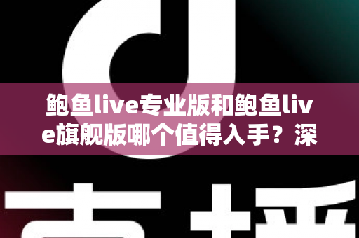 鲍鱼live专业版和鲍鱼live旗舰版哪个值得入手?深度对比评测与保姆级选购指南 鲍鱼live专业版和鲍鱼live旗舰版哪个值得入手?深度对比评测与保姆级选购指南