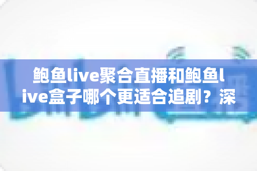 鲍鱼live聚合直播和鲍鱼live盒子哪个更适合追剧?深度对比帮你找到最佳答案 鲍鱼live聚合直播和鲍鱼live盒子哪个更适合追剧?深度对比帮你找到最佳答案