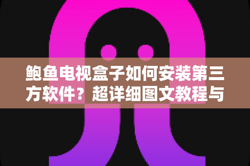 鲍鱼电视盒子如何安装第三方软件?超详细图文教程与避坑指南,新手也能一学就会 鲍鱼电视盒子如何安装第三方软件?超详细图文教程与避坑指南,新手也能一学就会