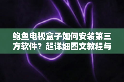 鲍鱼电视盒子如何安装第三方软件?超详细图文教程与避坑指南,新手也能一学就会 鲍鱼电视盒子如何安装第三方软件?超详细图文教程与避坑指南,新手也能一学就会