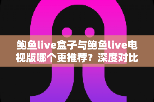 鲍鱼live盒子与鲍鱼live电视版哪个更推荐？深度对比测评帮你一次选对大屏版本