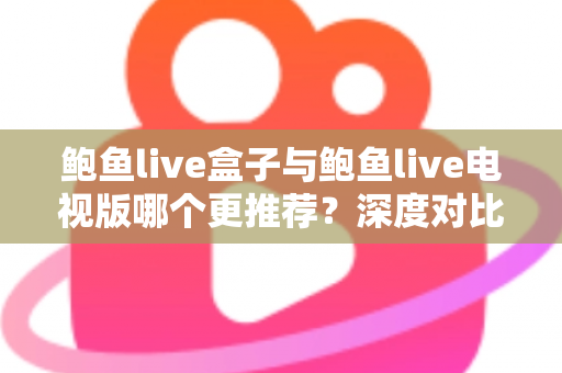 鲍鱼live盒子与鲍鱼live电视版哪个更推荐？深度对比测评帮你一次选对大屏版本