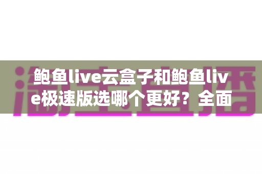 鲍鱼live云盒子和鲍鱼live极速版选哪个更好?全面对比与实用选购指南 鲍鱼live云盒子和鲍鱼live极速版选哪个更好?全面对比与实用选购指南
