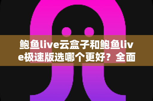 鲍鱼live云盒子和鲍鱼live极速版选哪个更好?全面对比与实用选购指南 鲍鱼live云盒子和鲍鱼live极速版选哪个更好?全面对比与实用选购指南