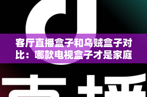 客厅直播盒子和乌贼盒子对比:哪款电视盒子才是家庭娱乐的最优选择? 客厅直播盒子和乌贼盒子对比:哪款电视盒子才是家庭娱乐的最优选择?