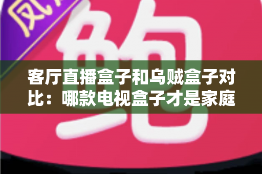 客厅直播盒子和乌贼盒子对比：哪款电视盒子才是家庭娱乐的最优选择？