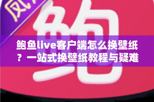 鲍鱼live客户端怎么换壁纸?一站式换壁纸教程与疑难解答全攻略 鲍鱼live客户端怎么换壁纸?一站式换壁纸教程与疑难解答全攻略