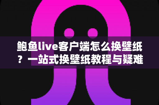 鲍鱼live客户端怎么换壁纸?一站式换壁纸教程与疑难解答全攻略 鲍鱼live客户端怎么换壁纸?一站式换壁纸教程与疑难解答全攻略