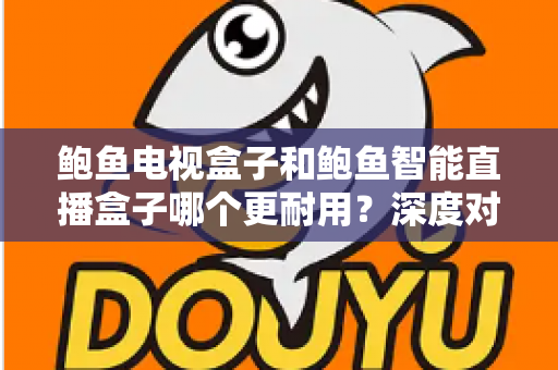 鲍鱼电视盒子和鲍鱼智能直播盒子哪个更耐用?深度对比解析与选购指南大公开 鲍鱼电视盒子和鲍鱼智能直播盒子哪个更耐用?深度对比解析与选购指南大公开