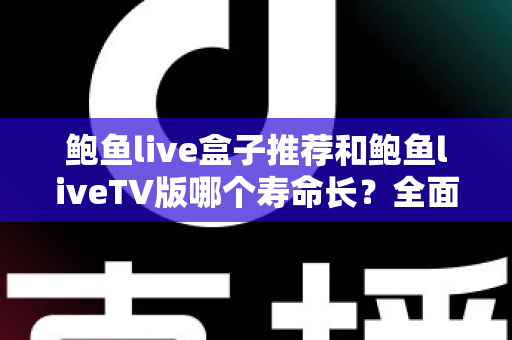 鲍鱼live盒子推荐和鲍鱼liveTV版哪个寿命长?全面对比分析与延长使用寿命实用指南 鲍鱼live盒子推荐和鲍鱼liveTV版哪个寿命长?全面对比分析与延长使用寿命实用指南