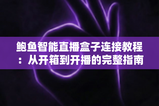 鲍鱼智能直播盒子连接教程：从开箱到开播的完整指南，新手10分钟轻松搞定