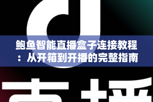 鲍鱼智能直播盒子连接教程：从开箱到开播的完整指南，新手10分钟轻松搞定