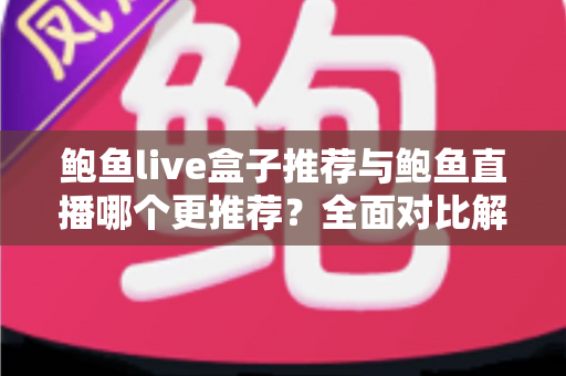鲍鱼live盒子推荐与鲍鱼直播哪个更推荐?全面对比解析助你轻松做出最佳选择 鲍鱼live盒子推荐与鲍鱼直播哪个更推荐?全面对比解析助你轻松做出最佳选择