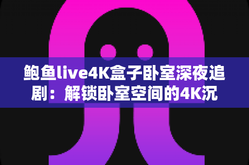 鲍鱼live4K盒子卧室深夜追剧:解锁卧室空间的4K沉浸式观影新体验 鲍鱼live4K盒子卧室深夜追剧:解锁卧室空间的4K沉浸式观影新体验