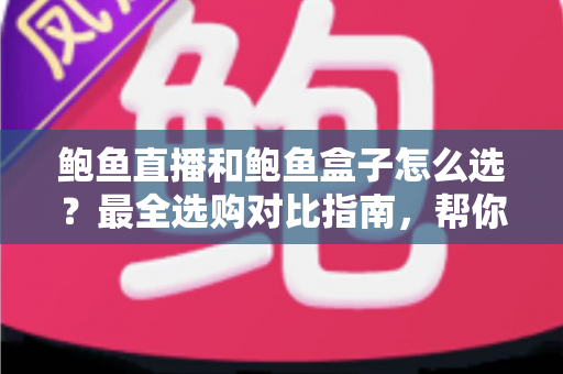 鲍鱼直播和鲍鱼盒子怎么选?最全选购对比指南,帮你找到最适合的观影方案 鲍鱼直播和鲍鱼盒子怎么选?最全选购对比指南,帮你找到最适合的观影方案
