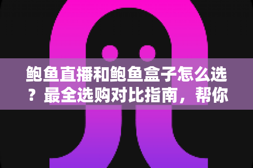 鲍鱼直播和鲍鱼盒子怎么选?最全选购对比指南,帮你找到最适合的观影方案 鲍鱼直播和鲍鱼盒子怎么选?最全选购对比指南,帮你找到最适合的观影方案