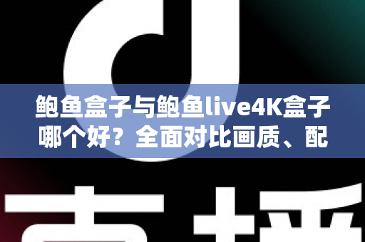 鲍鱼盒子与鲍鱼live4K盒子哪个好？全面对比画质、配置与使用体验，帮你一次选对不踩坑