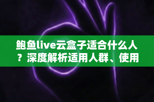 鲍鱼live云盒子适合什么人?深度解析适用人群、使用场景与选购建议 鲍鱼live云盒子适合什么人?深度解析适用人群、使用场景与选购建议