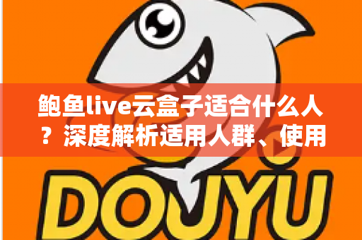 鲍鱼live云盒子适合什么人?深度解析适用人群、使用场景与选购建议 鲍鱼live云盒子适合什么人?深度解析适用人群、使用场景与选购建议