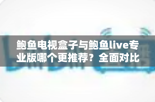 鲍鱼电视盒子与鲍鱼live专业版哪个更推荐？全面对比帮你找到最适合的观影方案