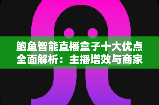 鲍鱼智能直播盒子十大优点全面解析：主播增效与商家转化的智能直播利器