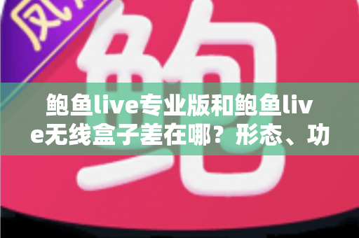 鲍鱼live专业版和鲍鱼live无线盒子差在哪?形态、功能与适用人群全维度对比选购指南 鲍鱼live专业版和鲍鱼live无线盒子差在哪?形态、功能与适用人群全维度对比选购指南