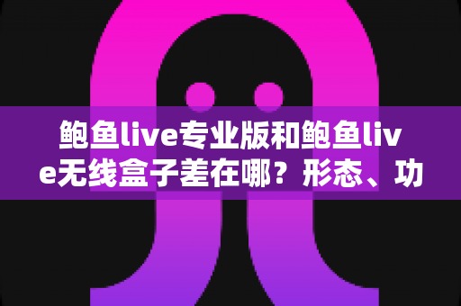 鲍鱼live专业版和鲍鱼live无线盒子差在哪?形态、功能与适用人群全维度对比选购指南 鲍鱼live专业版和鲍鱼live无线盒子差在哪?形态、功能与适用人群全维度对比选购指南
