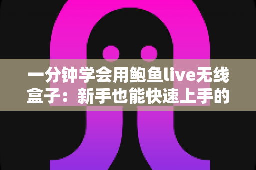 一分钟学会用鲍鱼live无线盒子：新手也能快速上手的完整使用指南