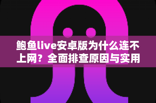 鲍鱼live安卓版为什么连不上网?全面排查原因与实用解决指南 鲍鱼live安卓版为什么连不上网?全面排查原因与实用解决指南