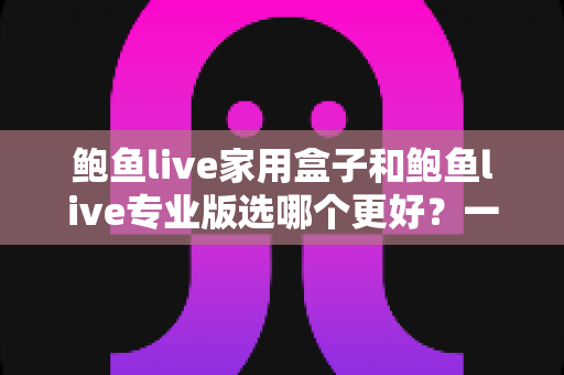 鲍鱼live家用盒子和鲍鱼live专业版选哪个更好？一份让你不纠结的完整选购指南